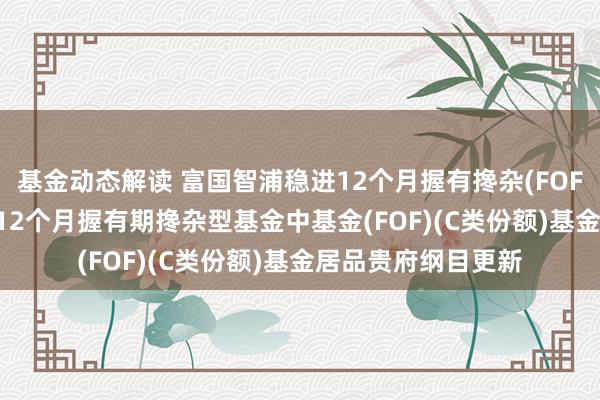 基金动态解读 富国智浦稳进12个月握有搀杂(FOF)C: 富国智浦稳进12个月握有期搀杂型基金中基金(FOF)(C类份额)基金居品贵府纲目更新