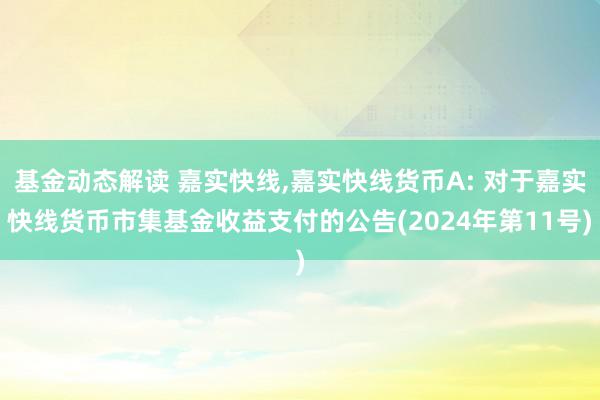 基金动态解读 嘉实快线,嘉实快线货币A: 对于嘉实快线货币市集基金收益支付的公告(2024年第11号)