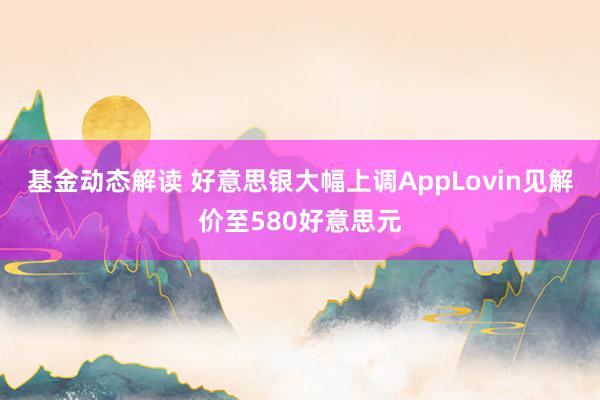 基金动态解读 好意思银大幅上调AppLovin见解价至580好意思元