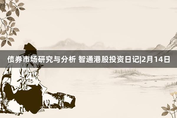 债券市场研究与分析 智通港股投资日记|2月14日