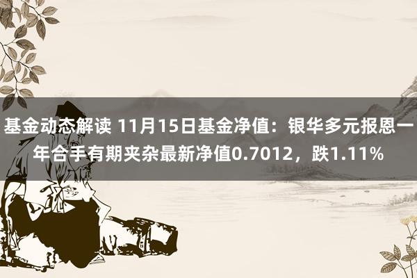 基金动态解读 11月15日基金净值：银华多元报恩一年合手有期夹杂最新净值0.7012，跌1.11%