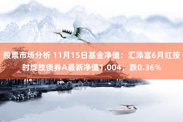 股票市场分析 11月15日基金净值：汇添富6月红按时绽放债券A最新净值1.004，跌0.36%