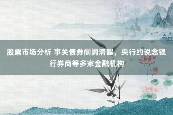 股票市场分析 事关债券阛阓清醒，央行约说念银行券商等多家金融机构