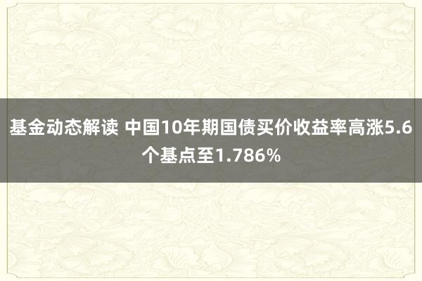 基金动态解读 中国10年期国债买价收益率高涨5.6个基点至1.786%