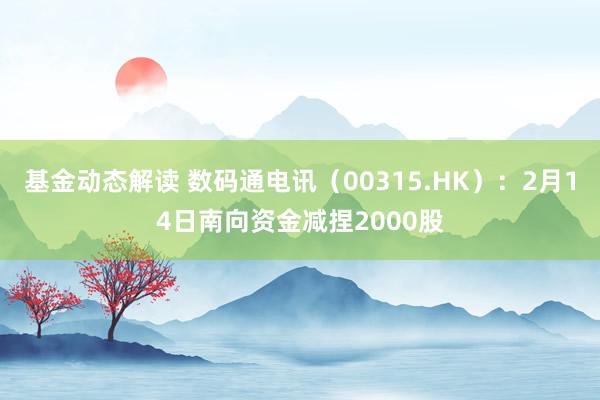 基金动态解读 数码通电讯（00315.HK）：2月14日南向资金减捏2000股