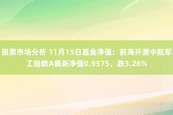 股票市场分析 11月15日基金净值：前海开源中航军工指数A最新净值0.9575，跌3.26%