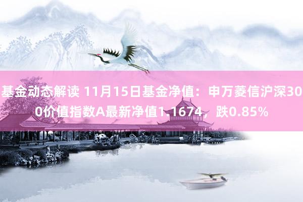 基金动态解读 11月15日基金净值：申万菱信沪深300价值指数A最新净值1.1674，跌0.85%