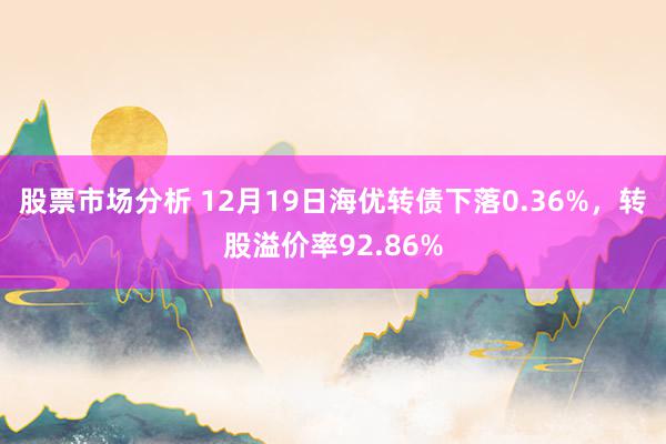 股票市场分析 12月19日海优转债下落0.36%，转股溢价率92.86%