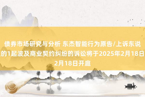 债券市场研究与分析 东杰智能行为原告/上诉东说念主的1起波及商业契约纠纷的诉讼将于2025年2月18日开庭