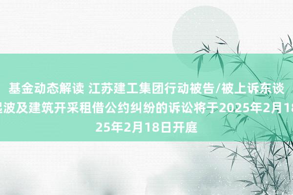 基金动态解读 江苏建工集团行动被告/被上诉东谈主的1起波及建筑开采租借公约纠纷的诉讼将于2025年2月18日开庭