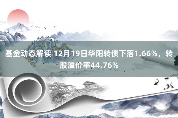 基金动态解读 12月19日华阳转债下落1.66%，转股溢价率44.76%