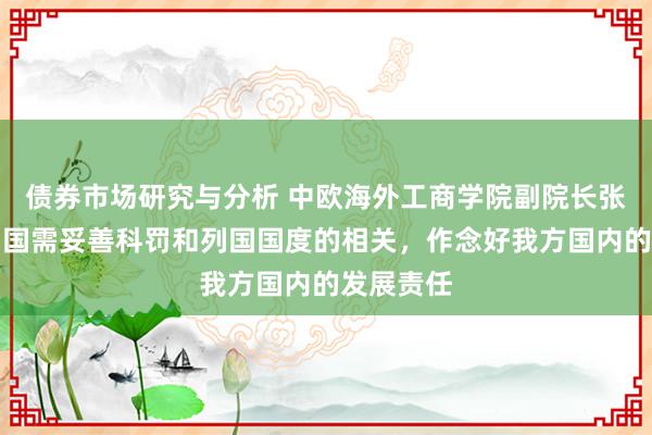 债券市场研究与分析 中欧海外工商学院副院长张维炯：中国需妥善科罚和列国国度的相关，作念好我方国内的发展责任