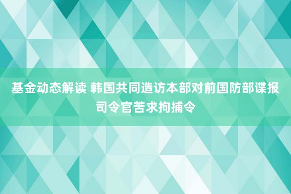 基金动态解读 韩国共同造访本部对前国防部谍报司令官苦求拘捕令