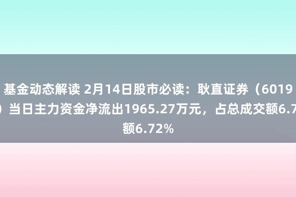 基金动态解读 2月14日股市必读：耿直证券（601901）当日主力资金净流出1965.27万元，占总成交额6.72%