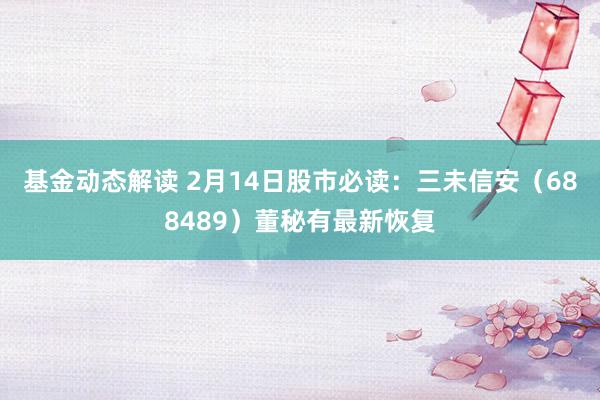 基金动态解读 2月14日股市必读：三未信安（688489）董秘有最新恢复