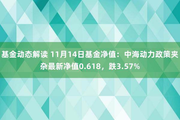 基金动态解读 11月14日基金净值：中海动力政策夹杂最新净值0.618，跌3.57%