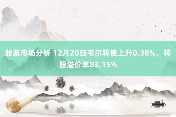 股票市场分析 12月20日韦尔转债上升0.38%，转股溢价率83.15%