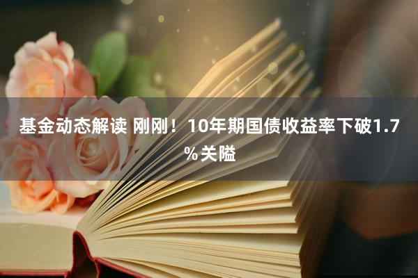 基金动态解读 刚刚！10年期国债收益率下破1.7％关隘