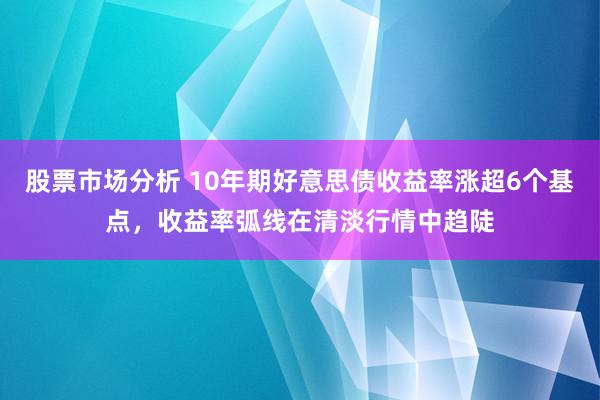 股票市场分析 10年期好意思债收益率涨超6个基点，收益率弧线在清淡行情中趋陡