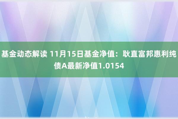 基金动态解读 11月15日基金净值：耿直富邦惠利纯债A最新净值1.0154