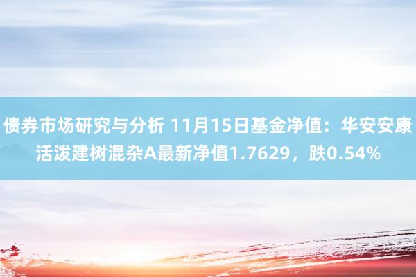 债券市场研究与分析 11月15日基金净值：华安安康活泼建树混杂A最新净值1.7629，跌0.54%