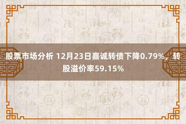 股票市场分析 12月23日嘉诚转债下降0.79%，转股溢价率59.15%