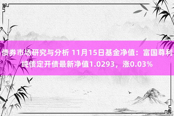 债券市场研究与分析 11月15日基金净值：富国尊利纯债定开债最新净值1.0293，涨0.03%