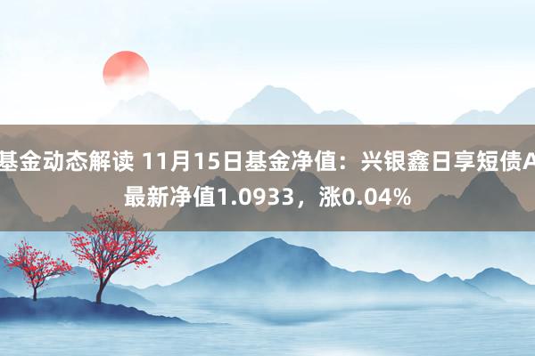 基金动态解读 11月15日基金净值：兴银鑫日享短债A最新净值1.0933，涨0.04%