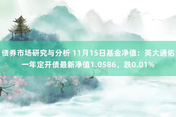 债券市场研究与分析 11月15日基金净值：英大通佑一年定开债最新净值1.0586，跌0.01%