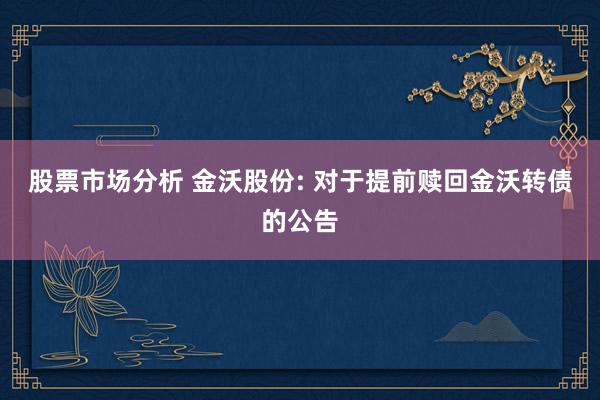 股票市场分析 金沃股份: 对于提前赎回金沃转债的公告