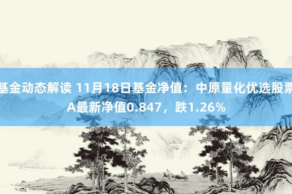 基金动态解读 11月18日基金净值：中原量化优选股票A最新净值0.847，跌1.26%