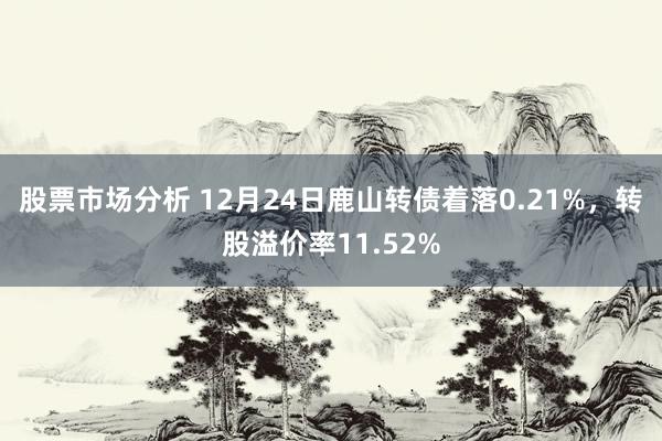 股票市场分析 12月24日鹿山转债着落0.21%，转股溢价率11.52%