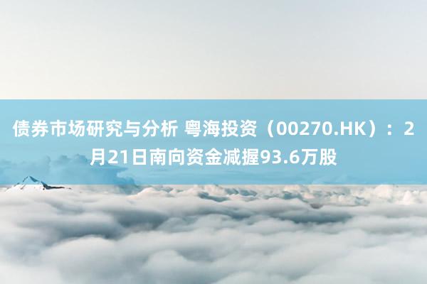 债券市场研究与分析 粤海投资（00270.HK）：2月21日南向资金减握93.6万股