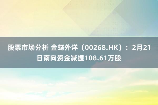 股票市场分析 金蝶外洋（00268.HK）：2月21日南向资金减握108.61万股