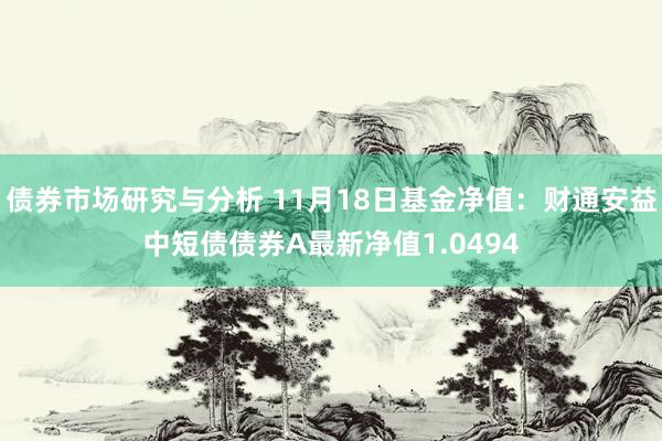 债券市场研究与分析 11月18日基金净值：财通安益中短债债券A最新净值1.0494