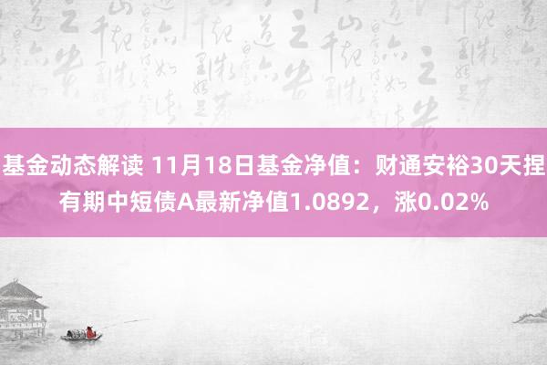 基金动态解读 11月18日基金净值：财通安裕30天捏有期中短债A最新净值1.0892，涨0.02%