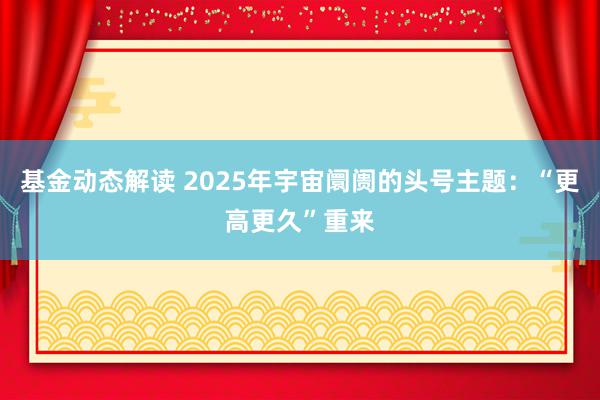 基金动态解读 2025年宇宙阛阓的头号主题：“更高更久”重来