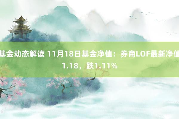 基金动态解读 11月18日基金净值：券商LOF最新净值1.18，跌1.11%