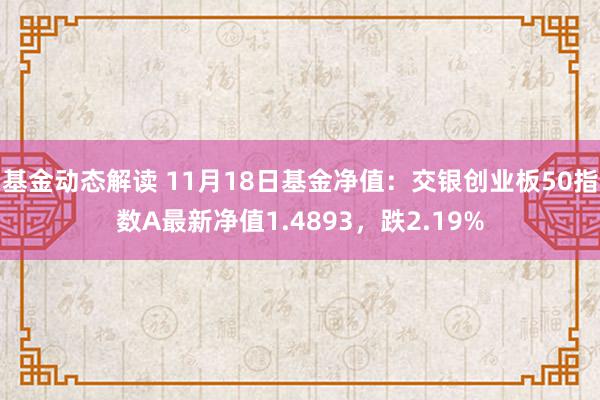 基金动态解读 11月18日基金净值：交银创业板50指数A最新净值1.4893，跌2.19%