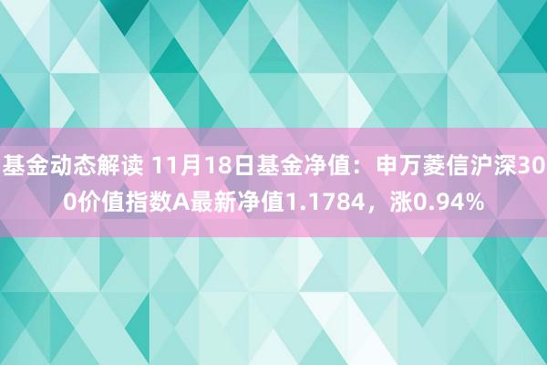 基金动态解读 11月18日基金净值：申万菱信沪深300价值指数A最新净值1.1784，涨0.94%