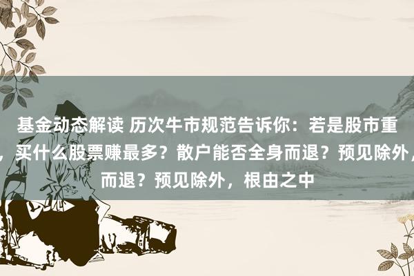 基金动态解读 历次牛市规范告诉你：若是股市重回6000点，买什么股票赚最多？散户能否全身而退？预见除外，根由之中