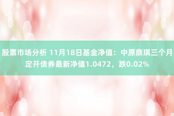 股票市场分析 11月18日基金净值：中原鼎琪三个月定开债券最新净值1.0472，跌0.02%