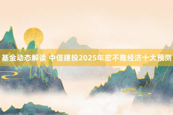 基金动态解读 中信建投2025年宏不雅经济十大预测