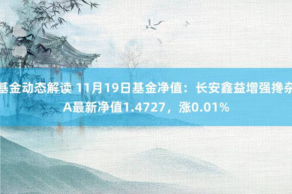 基金动态解读 11月19日基金净值：长安鑫益增强搀杂A最新净值1.4727，涨0.01%