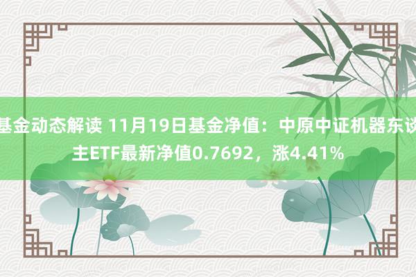 基金动态解读 11月19日基金净值：中原中证机器东谈主ETF最新净值0.7692，涨4.41%