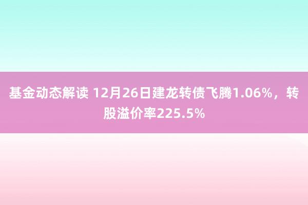 基金动态解读 12月26日建龙转债飞腾1.06%，转股溢价率225.5%