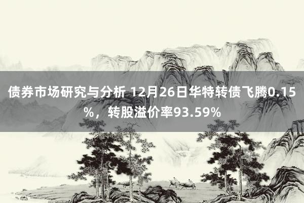 债券市场研究与分析 12月26日华特转债飞腾0.15%，转股溢价率93.59%