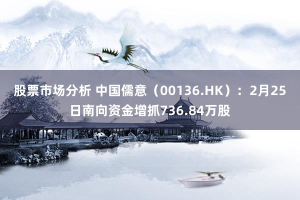 股票市场分析 中国儒意（00136.HK）：2月25日南向资金增抓736.84万股