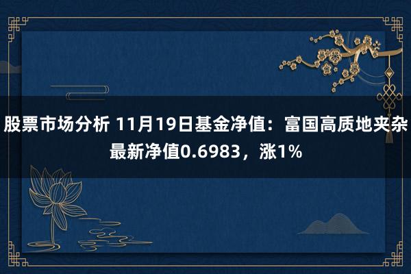 股票市场分析 11月19日基金净值：富国高质地夹杂最新净值0.6983，涨1%