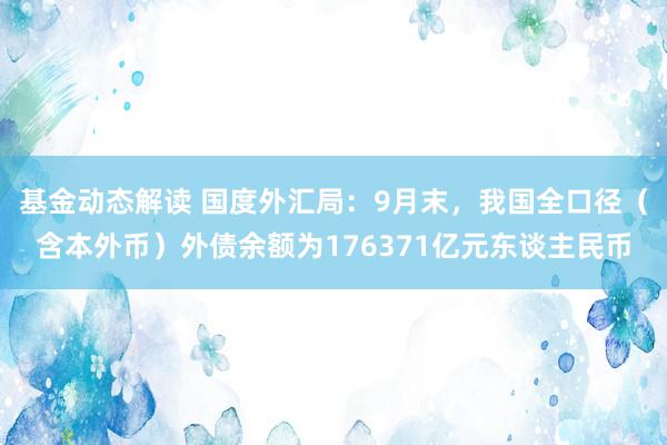 基金动态解读 国度外汇局：9月末，我国全口径（含本外币）外债余额为176371亿元东谈主民币